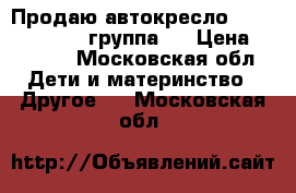 Продаю автокресло Romer King Plus группа 1 › Цена ­ 9 000 - Московская обл. Дети и материнство » Другое   . Московская обл.